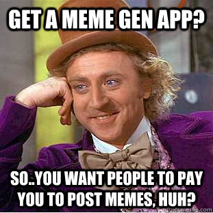 Get a meme gen app? so..you want people to pay you to post memes, huh?   Condescending Wonka