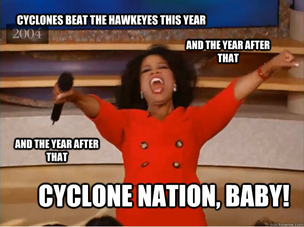 cyclones beat the hawkeyes this year cyclone nation, baby! and the year after that and the year after that  oprah you get a car