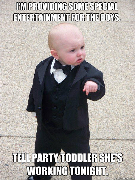 I'm providing some special entertainment for the boys. Tell Party Toddler she's working tonight. - I'm providing some special entertainment for the boys. Tell Party Toddler she's working tonight.  Baby Godfather