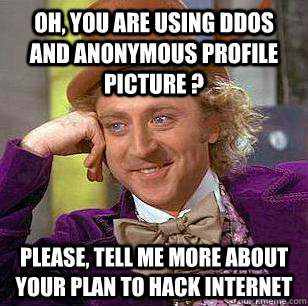 OH, You are using ddos and anonymous profile picture ? Please, tell me more about your plan to hack internet  Condescending Wonka