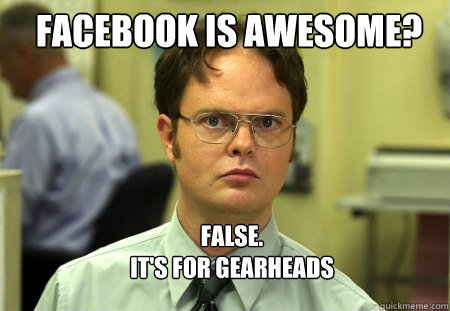 Facebook is awesome? FALSE.  
it's for gearheads  Schrute