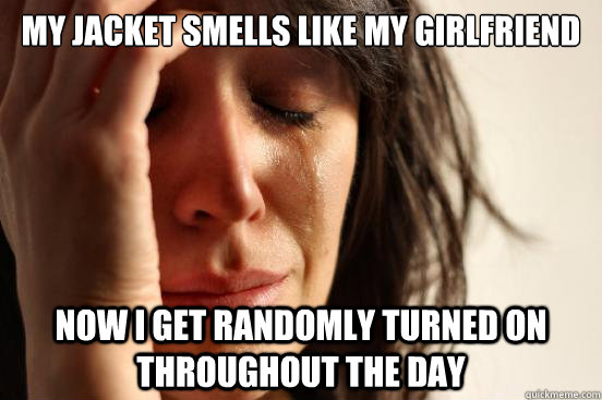 My jacket smells like my girlfriend Now I get randomly turned on throughout the day  First World Problems
