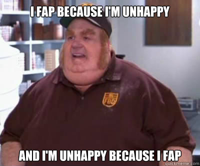 I fap because i'm unhappy and I'm unhappy because I fap  Fat Bastard