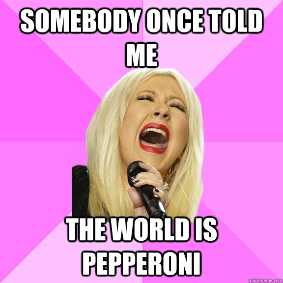 Somebody once told me the world is pepperoni - Somebody once told me the world is pepperoni  Wrong Lyrics Christina