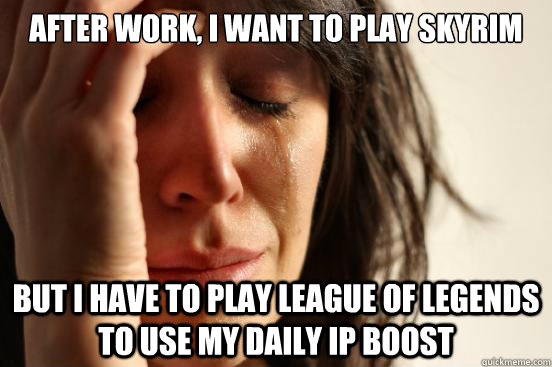 After work, I want to play Skyrim but I have to play League of Legends to use my daily IP Boost - After work, I want to play Skyrim but I have to play League of Legends to use my daily IP Boost  First World Problems
