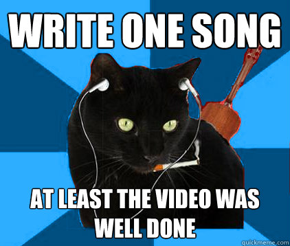 write one song at least the video was well done  Socially Awkward Berklee Cat