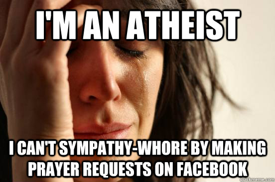 I'm an atheist  I can't sympathy-whore by making prayer requests on facebook - I'm an atheist  I can't sympathy-whore by making prayer requests on facebook  First World Problems
