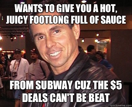Wants to give you a hot, juicy footlong full of sauce from Subway cuz the $5 deals can't be beat  Considerate Peter North