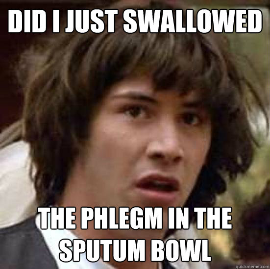 Did i just swallowed
 The Phlegm in the sputum bowl
 - Did i just swallowed
 The Phlegm in the sputum bowl
  Conspiracy 9gag