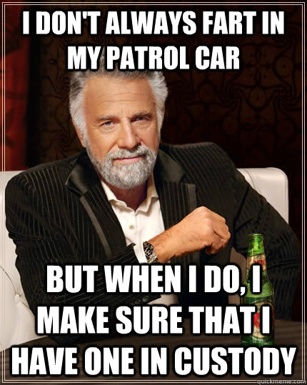 I don't always fart in my patrol car But when I do, I make sure that I have one in custody  The Most Interesting Man In The World