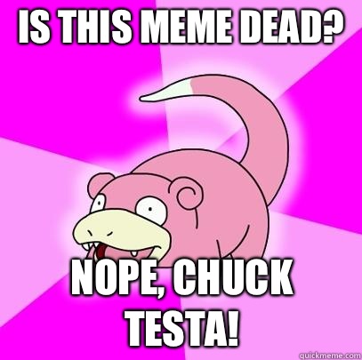 Is this meme dead? Nope, Chuck Testa!  Slowpoke
