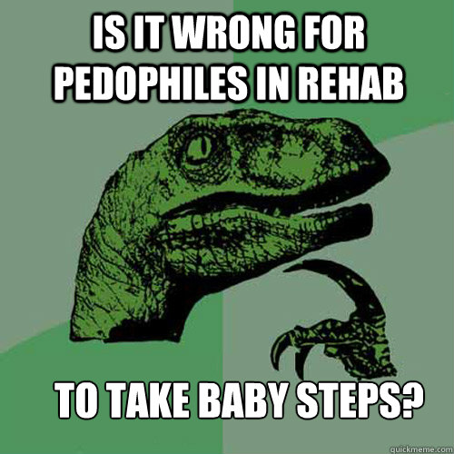 Is it wrong for pedophiles in rehab to take baby steps?  Philosoraptor