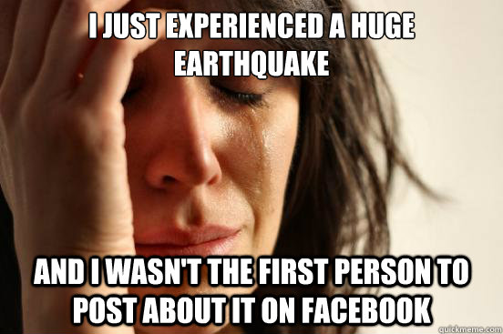 I just experienced a huge earthquake and I wasn't the first person to post about it on Facebook  First World Problems