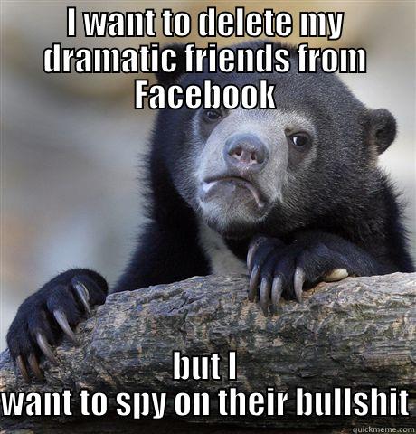 I WANT TO DELETE MY DRAMATIC FRIENDS FROM FACEBOOK BUT I WANT TO SPY ON THEIR BULLSHIT Confession Bear