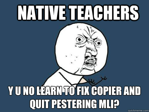 native teachers y u no learn to fix copier and quit pestering MLI?  Y U No