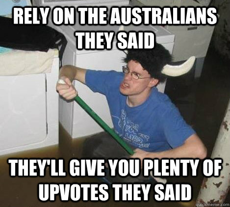 Rely on the Australians they said They'll give you plenty of upvotes they said  They said