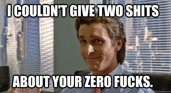 I couldn't give two shits About your zero fucks.  - I couldn't give two shits About your zero fucks.   Hipster Bateman