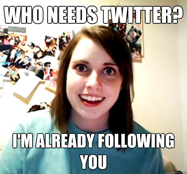 who needs twitter? i'm already following you  Overly Attached Girlfriend