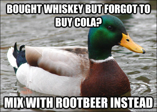 Bought whiskey but forgot to buy cola? Mix with rootbeer instead  Actual Advice Mallard