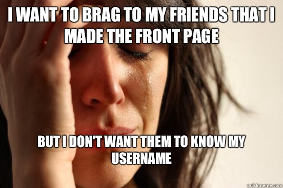 I want to brag to my friends that I made the front page But I don't want them to know my username
  First World Problems
