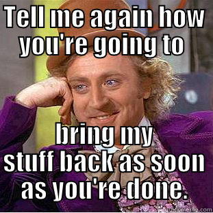 TELL ME AGAIN HOW YOU'RE GOING TO  BRING MY STUFF BACK AS SOON AS YOU'RE DONE. Condescending Wonka