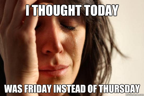 i thought today was friday instead of thursday  First World Problems
