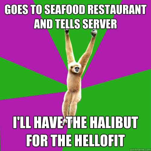 Goes to Seafood restaurant and tells server I'll have the Halibut for the hellofit - Goes to Seafood restaurant and tells server I'll have the Halibut for the hellofit  Over-used quote gibbon