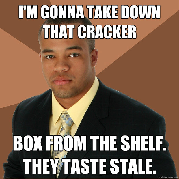 I'm gonna take down that cracker box from the shelf. They taste stale. - I'm gonna take down that cracker box from the shelf. They taste stale.  Successful Black Man