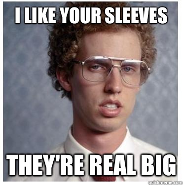 I like your sleeves They're real big  Napoleon dynamite