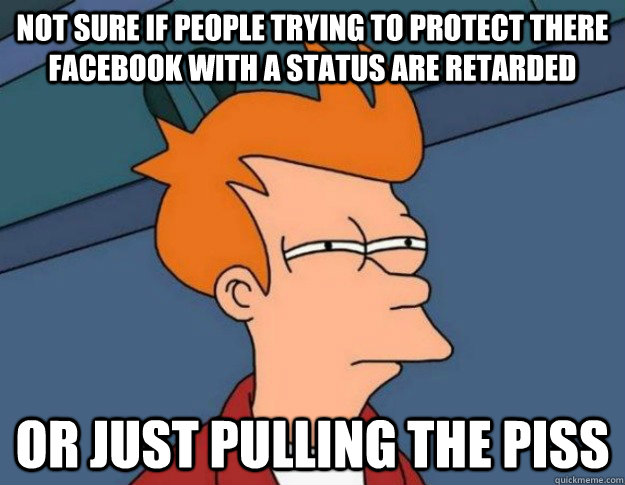 Not sure if people trying to protect there facebook with a status are retarded Or just pulling the piss  NOT SURE IF IM HUNGRY or JUST BORED
