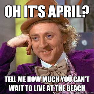 Oh it's april? tell me how much you can't wait to live at the beach  Condescending Wonka