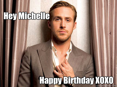 Hey Michelle Happy Birthday XOXO  Ryan Gosling Birthday