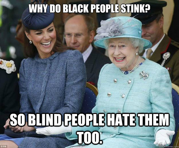 Why do Black people stink? So blind people hate them too.  