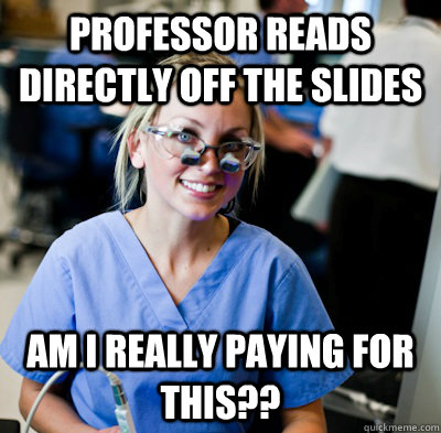 professor reads directly off the slides am i really paying for this??  overworked dental student
