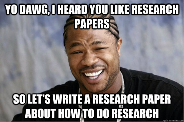 Yo dawg, I heard you like research papers So let's write a research paper about how to do research  Shakesspear Yo dawg