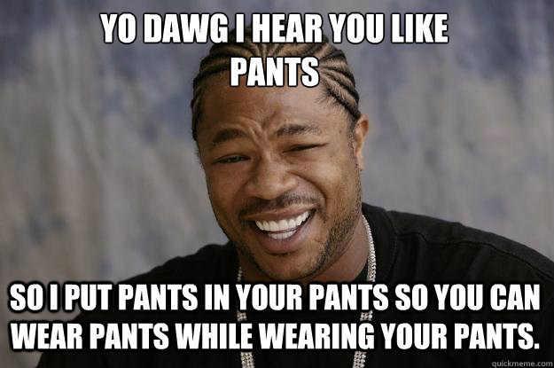 YO DAWG I HEAR YOU LIKE 
pants So I put pants in your pants so you can wear pants while wearing your pants. - YO DAWG I HEAR YOU LIKE 
pants So I put pants in your pants so you can wear pants while wearing your pants.  Xzibit meme