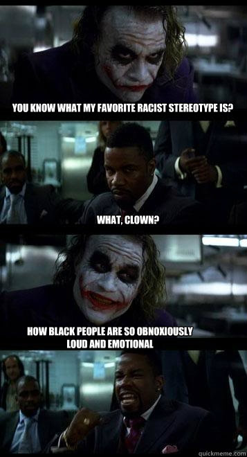 you know what my favorite racist stereotype is? what, clown? how black people are so obnoxiously loud and emotional  Joker with Black guy