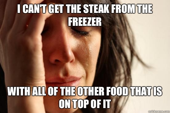 I can't get the steak from the freezer With all of the other food that is on top of it  First World Problems