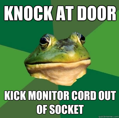 knock at door kick monitor cord out of socket  Foul Bachelor Frog