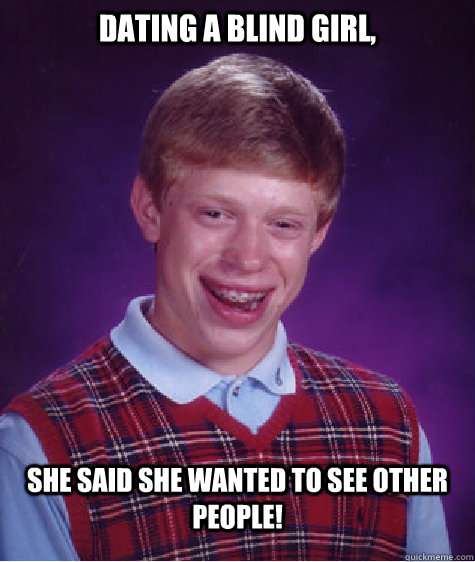 Dating A Blind Girl, She said she wanted to SEE other people!  Bad Luck Brian