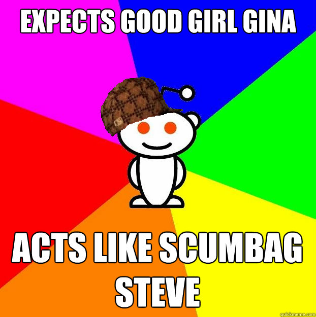 expects good girl gina acts like scumbag steve  Scumbag Redditor