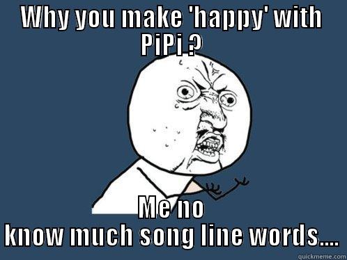 WHY YOU MAKE 'HAPPY' WITH PIPI ? ME NO KNOW MUCH SONG LINE WORDS.... Y U No