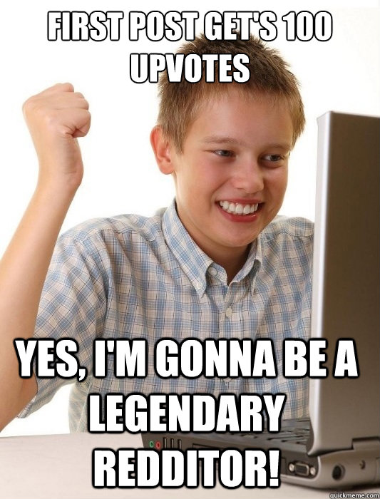 First post get's 100 upvotes YES, I'm gonna be a legendary Redditor!  First Day on the Internet Kid