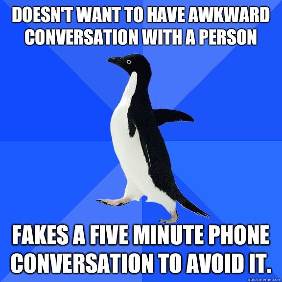 Doesn't want to have awkward conversation with a person Fakes a five minute phone conversation to avoid it.  Socially Awkward Penguin