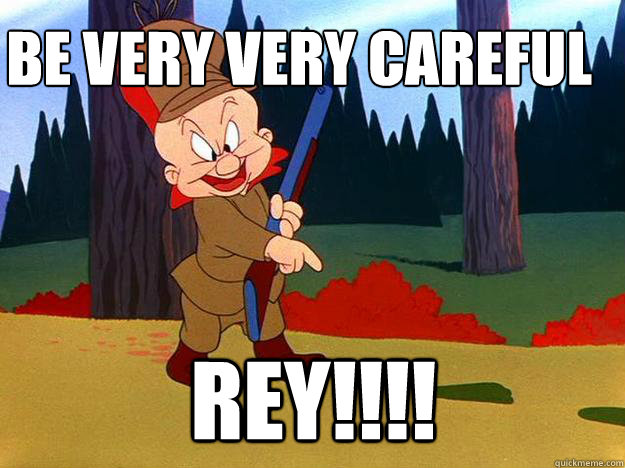 Be very very careful
 Rey!!!!  Elmer Fudd
