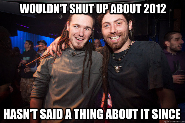 wouldn't shut up about 2012 hasn't said a thing about it since  Cool Psytrance Bros