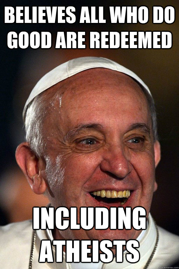 Believes all who do good are redeemed Including atheists  - Believes all who do good are redeemed Including atheists   Good Guy Pope Francis