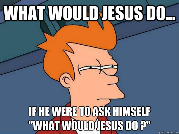 what would jesus do... if he were to ask himself
