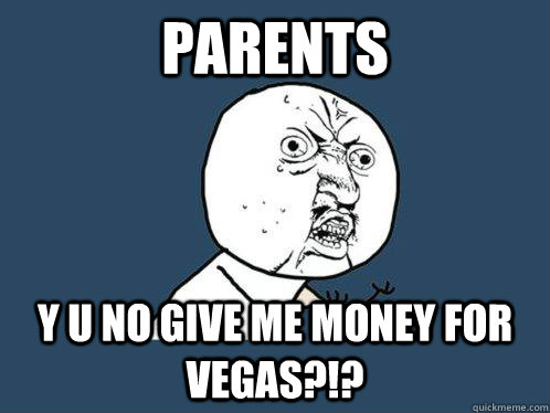 Parents y u no give me money for vegas?!? - Parents y u no give me money for vegas?!?  Y U No