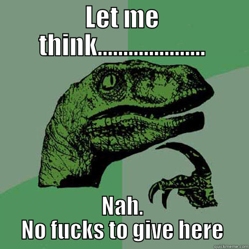LET ME THINK..................... NAH. NO FUCKS TO GIVE HERE Philosoraptor